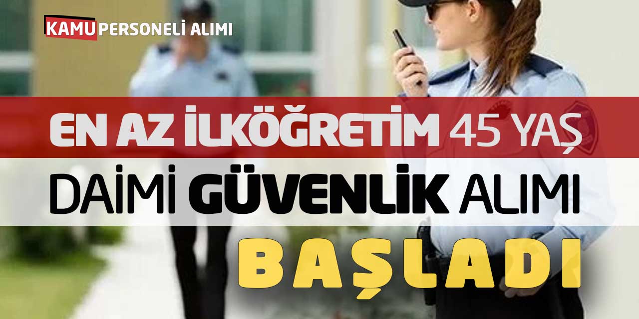 En Az İlköğretim 45 Yaş Daimi Kadro Güvenlik Personeli Alımı Başladı