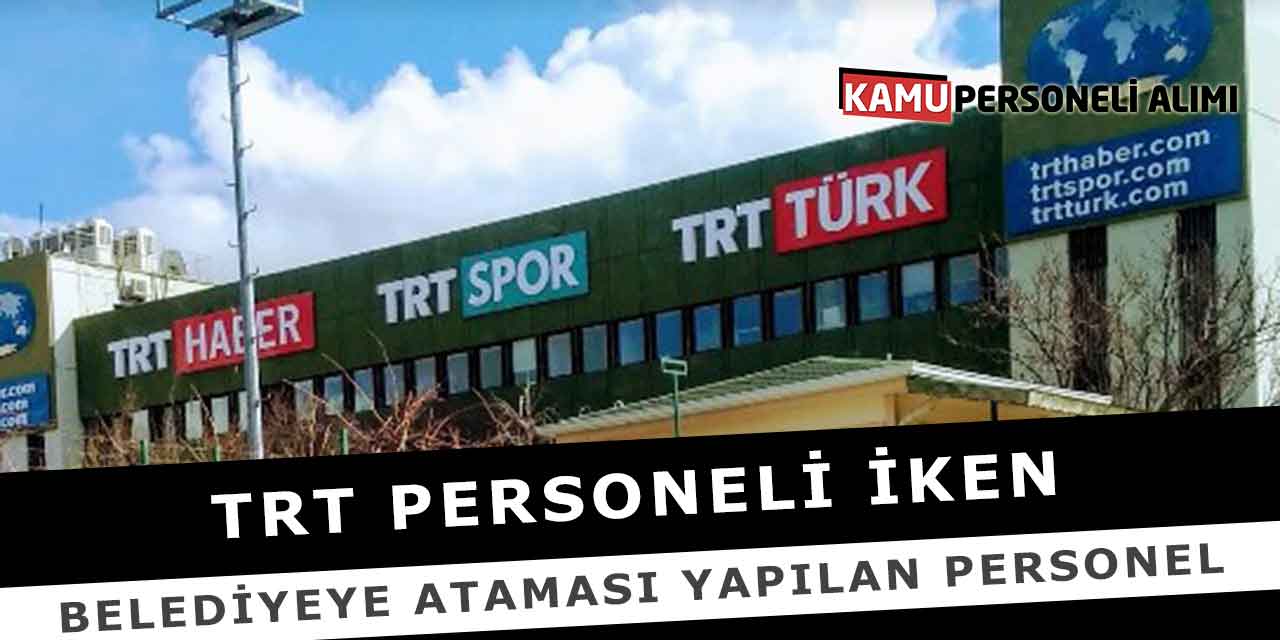 TRT Personeli İken Belediyeye Ataması Yapılan Personel