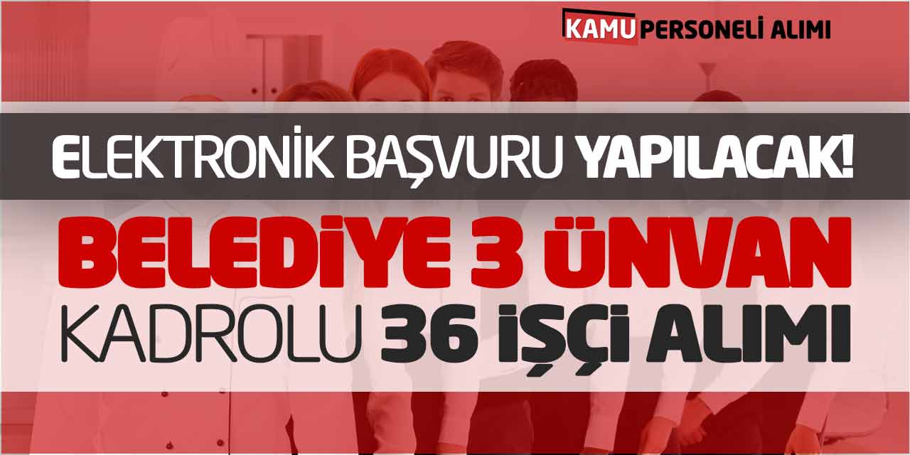 Elektronik Başvuru Yapılacak! Belediye 3 Unvanda Kadrolu 36 İşçi Alımı