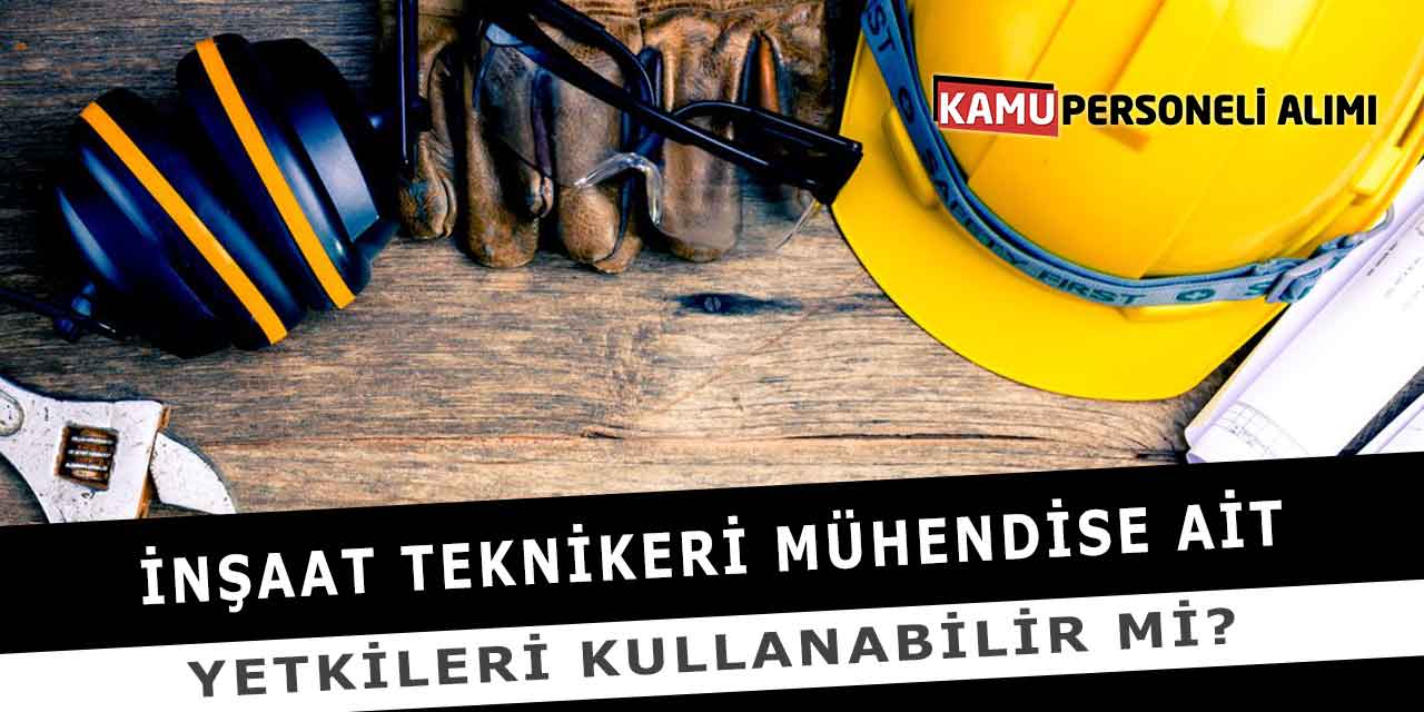 İnşaat Teknikeri Mühendise Ait Yetkileri Kullanabilir Mi?