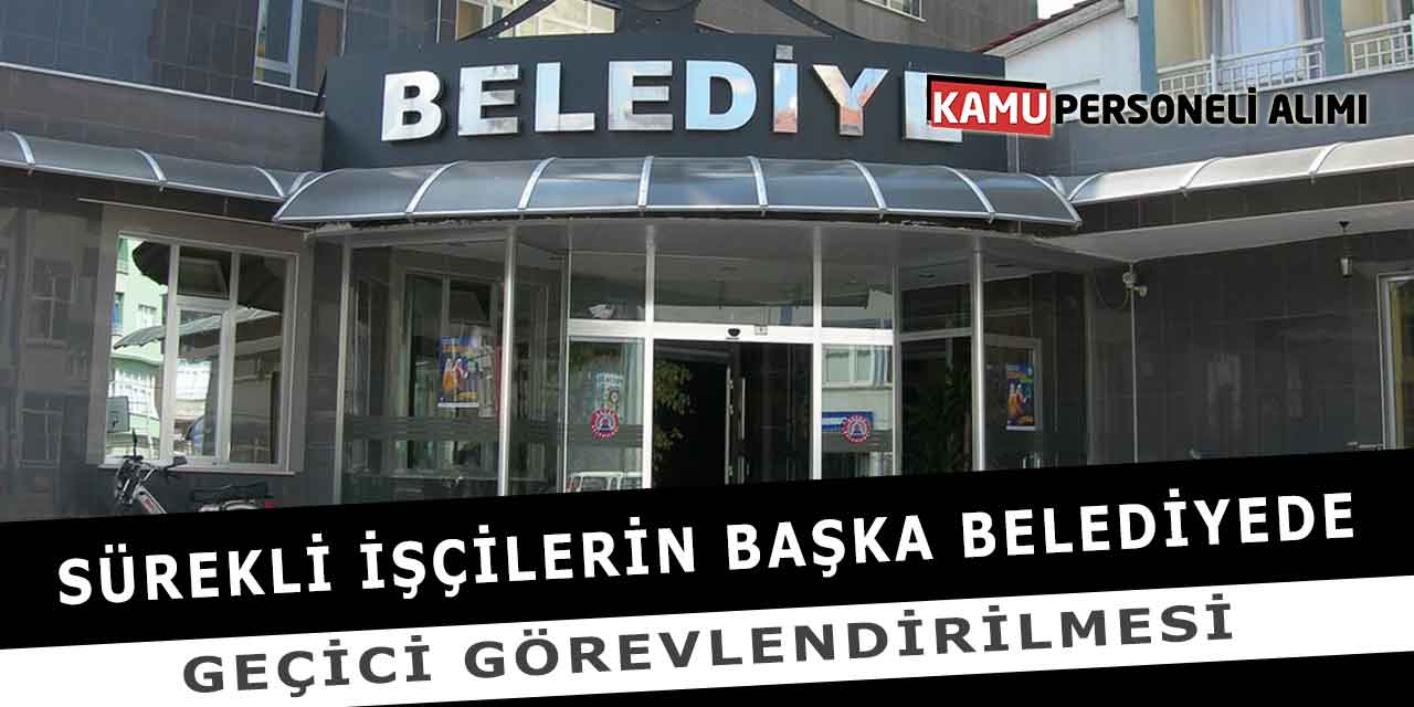 Sürekli İşçilerin Başka Belediyede Geçici Görevlendirilmesi