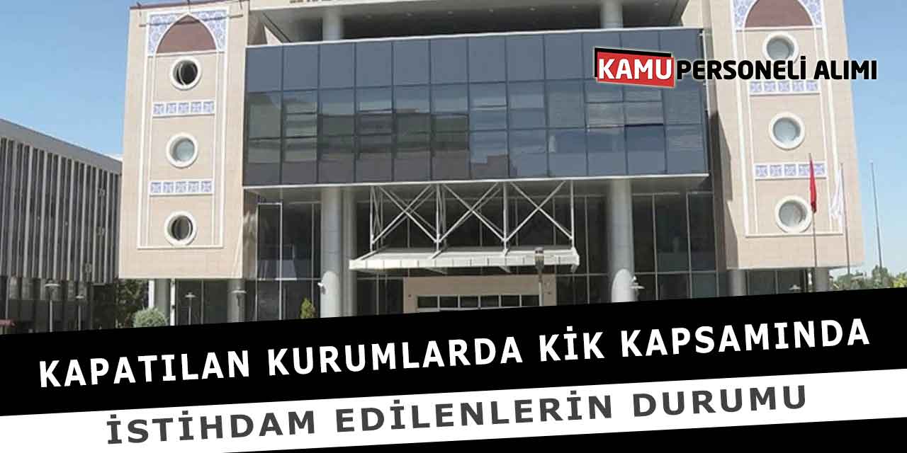 Kapatılan Kurumlarda KİK Kapsamında İstihdam Edilenlerin Durumu