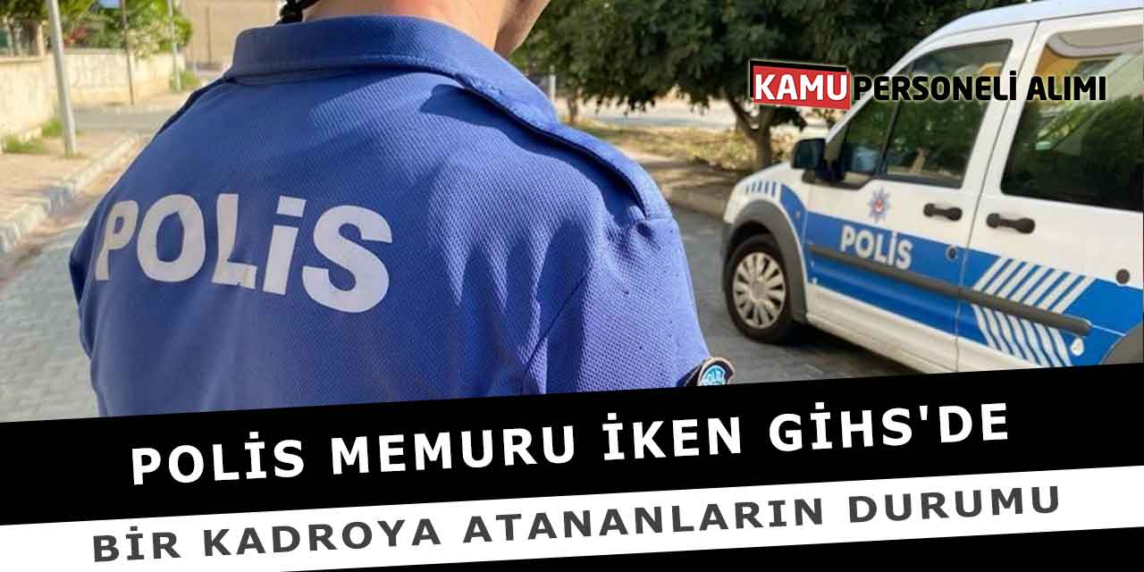 Polis Memuru İken GİHS'de Bir Kadroya Atananların Durumu