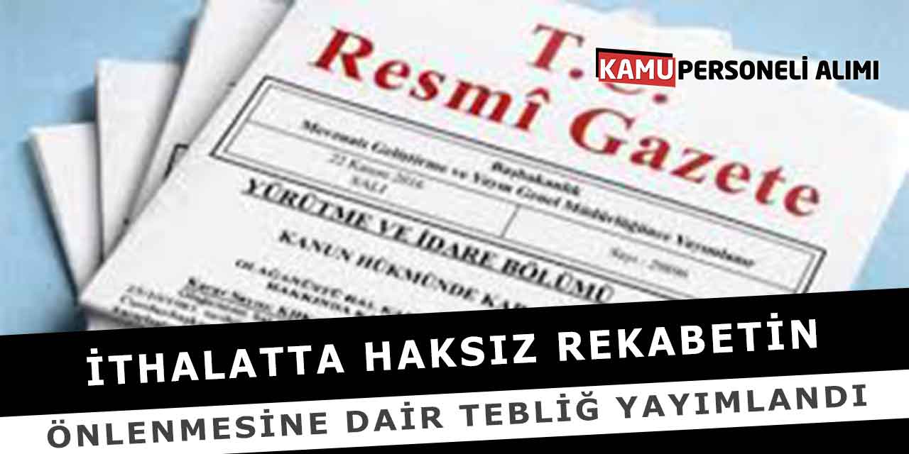 İthalatta Haksız Rekabetin Önlenmesine Dair Tebliğ Yayımlandı