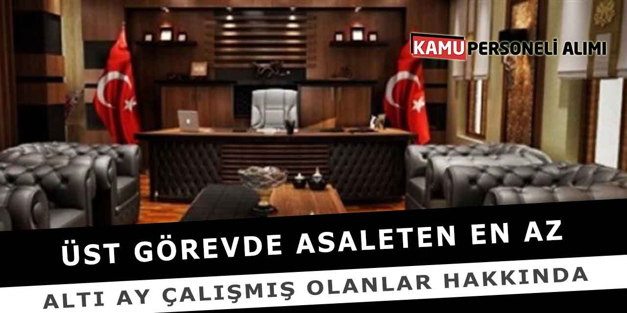 Üst Görevde Asaleten En Az Altı Ay Çalışmış Olanlar Hakkında
