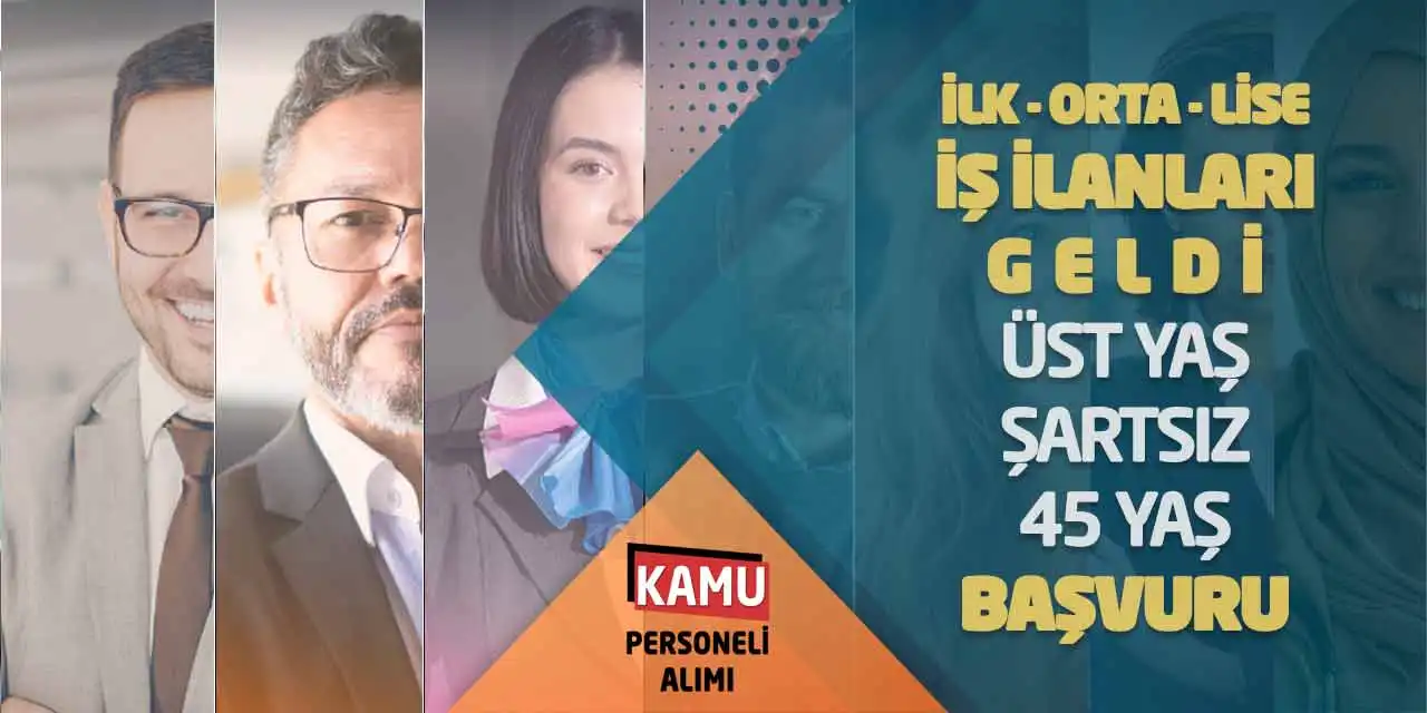 İlk-Orta-Lise İş İlanları Geldi: Üst Yaş Şartsız-45 Yaş Başvuru