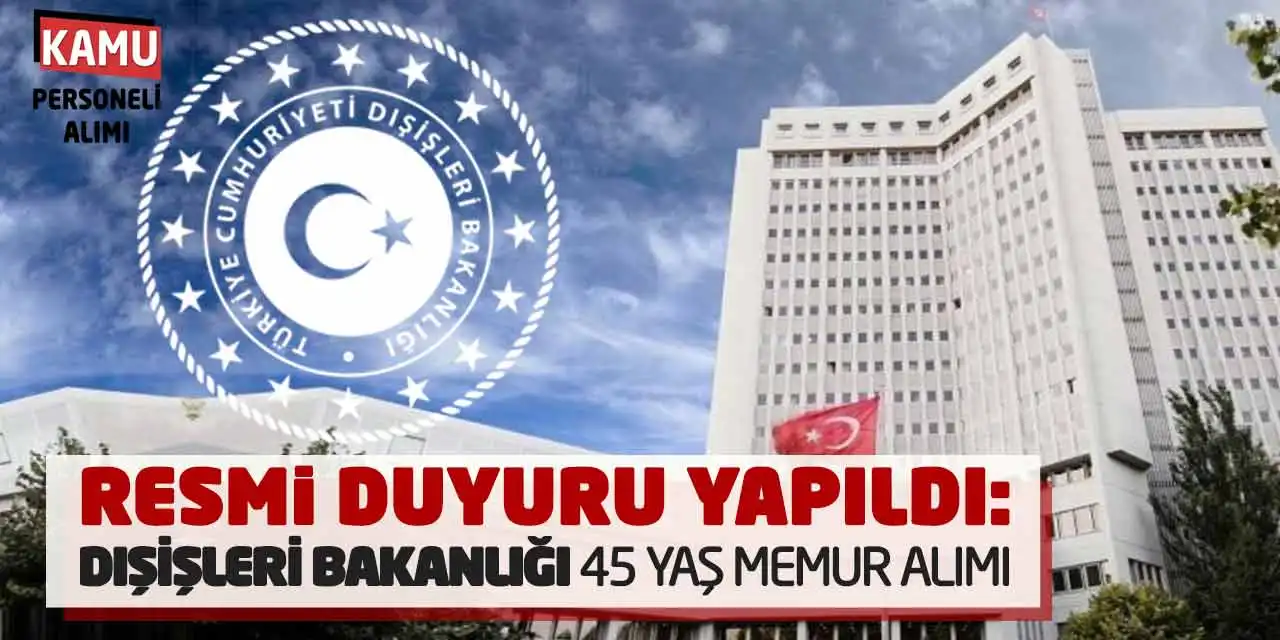 Resmi Duyuru Yapıldı: Dışişleri Bakanlığı 45 Yaş Memur Alımı Yapacak