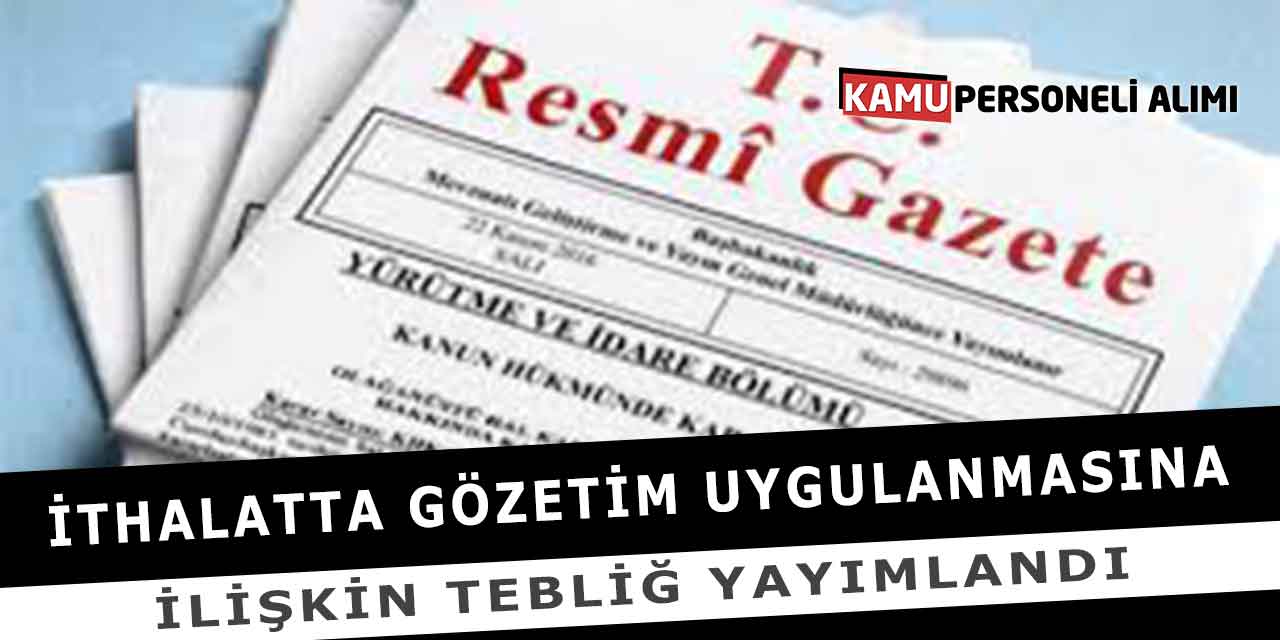 İthalatta Gözetim Uygulanmasına İlişkin Tebliğ Yayımlandı