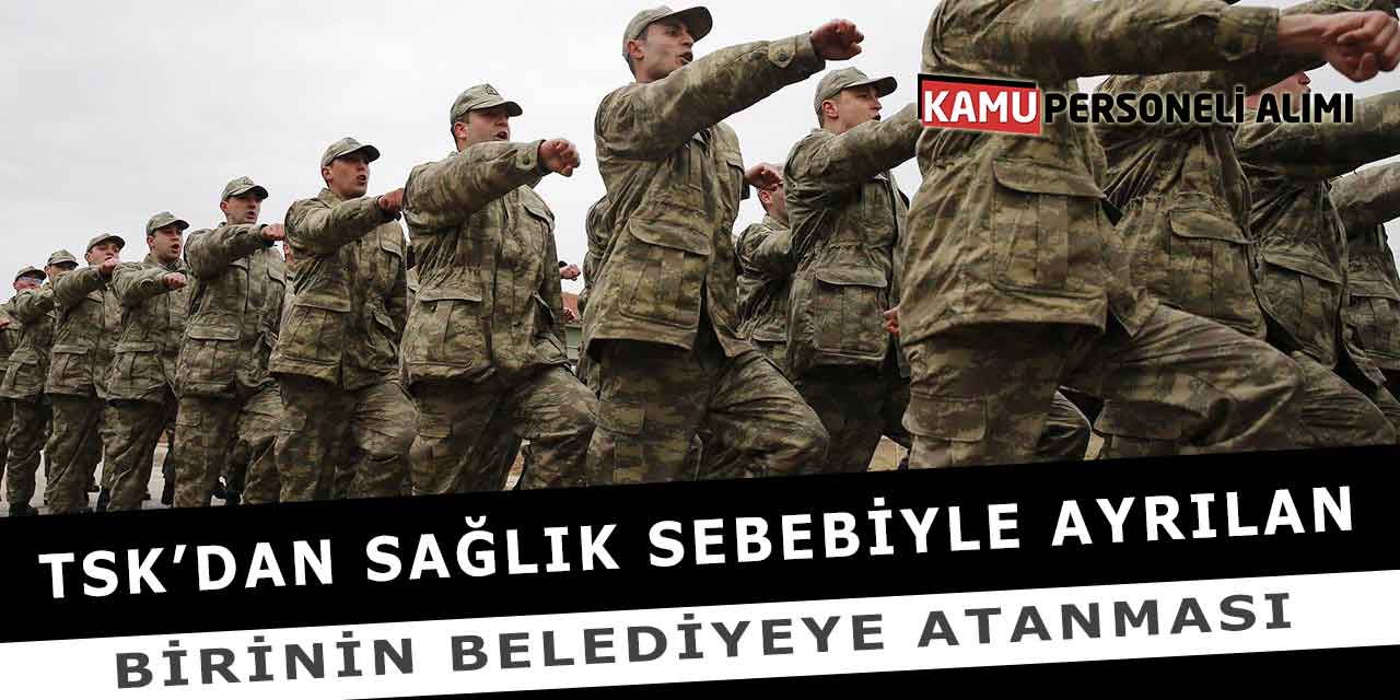 TSK’dan Sağlık Sebebiyle Ayrılan Birinin Belediyeye Atanması