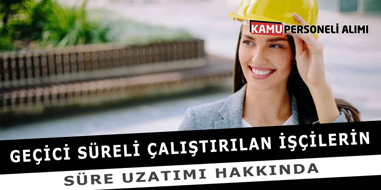 Geçici Süreli Çalıştırılan İşçilerin Süre Uzatımı Hakkında