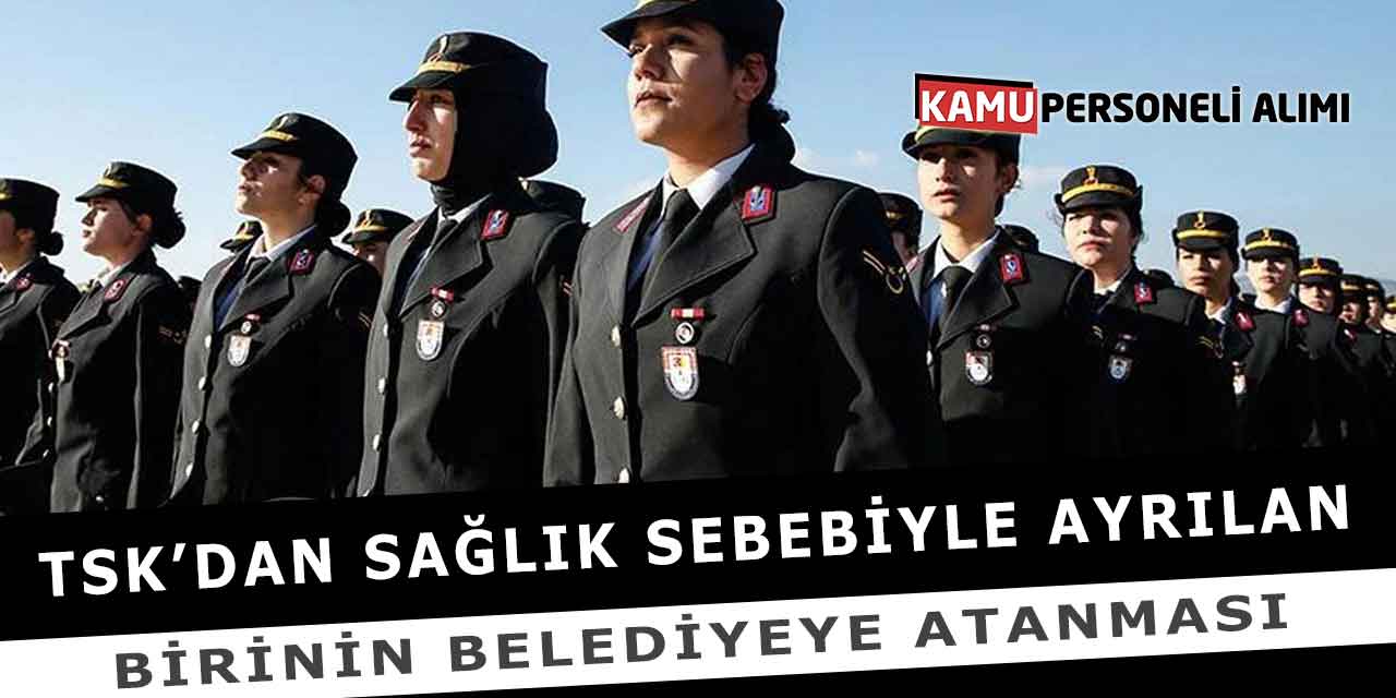 TSK’dan Sağlık Sebebiyle Ayrılan Birinin Belediyeye Atanması