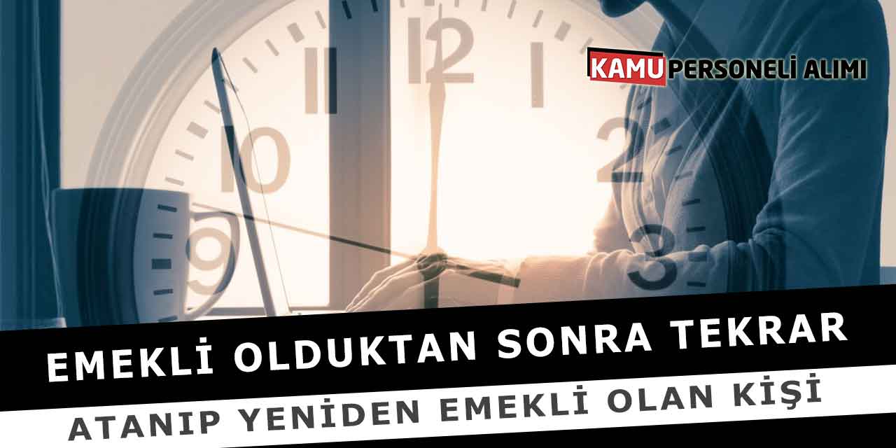 Emekli Olduktan Sonra Tekrar Atanıp Yeniden Emekli Olan Kişi
