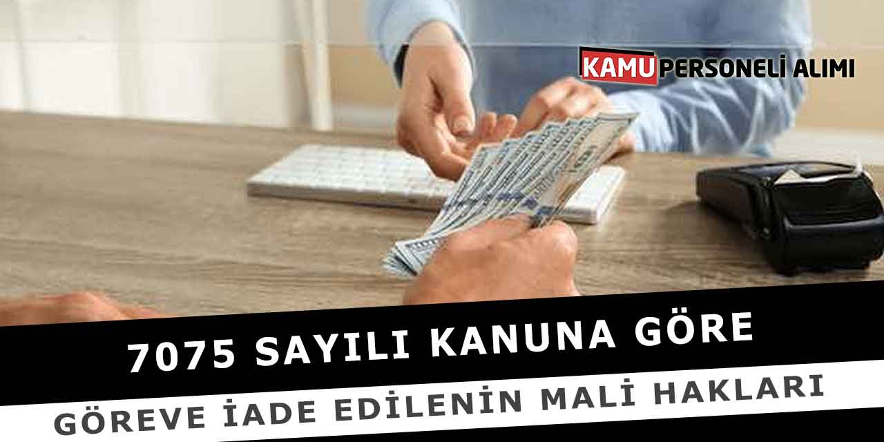 7075 Sayılı Kanuna Göre Göreve İade Edilenin Mali Hakları