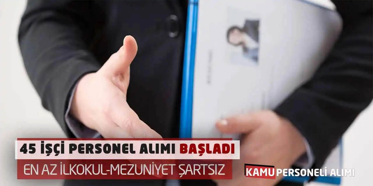 45 İşçi Personel Alımı Başladı: En Az İlkokul-Mezuniyet Şartsız