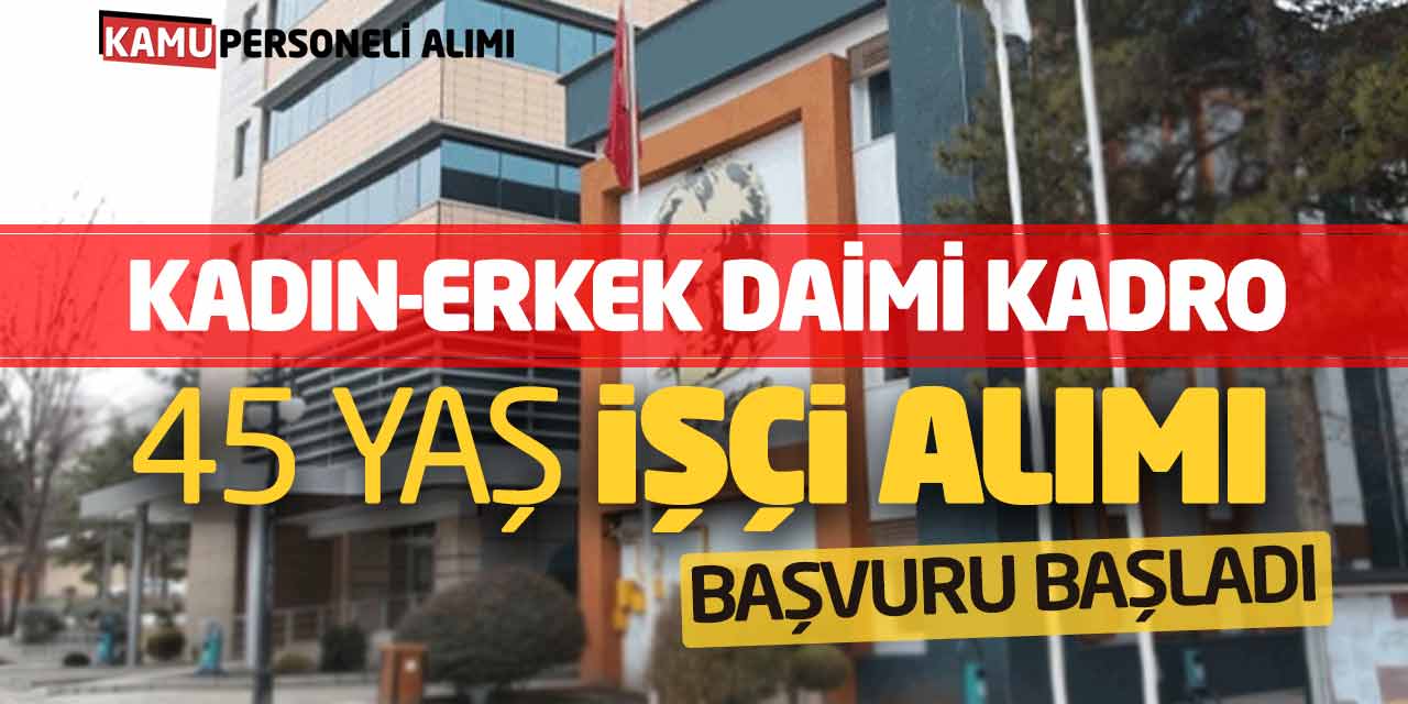 Kadın-Erkek Daimi Kadro 45 Yaş İşçi Alımı Yapılacak! Başvuru Başladı
