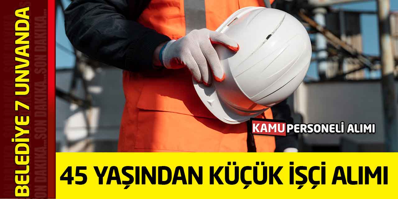Belediyeye 7 Unvanda 45 Yaşından Küçük İşçi Alımı Başvurusu