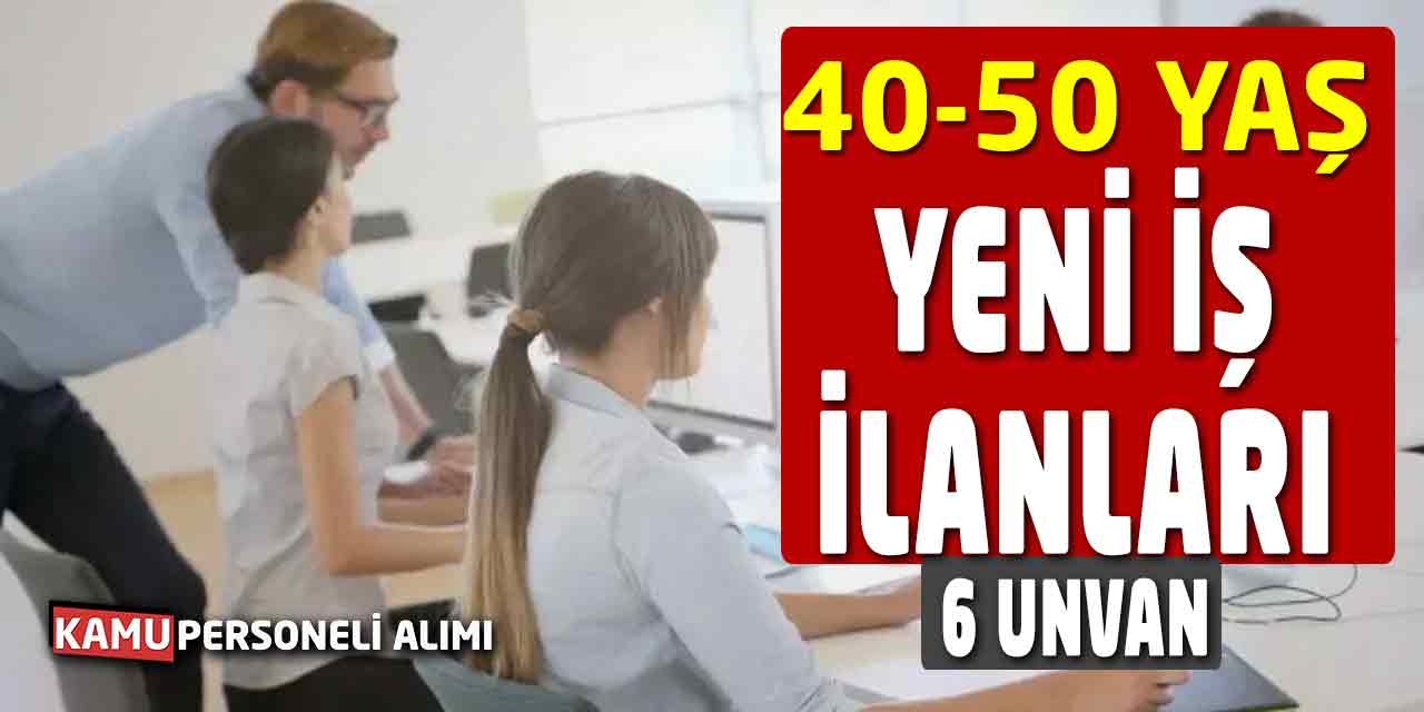 40 ve 50 Yaş Adaylar Başvurabilir! Yeni İş İlanları 6 Unvan Başladı