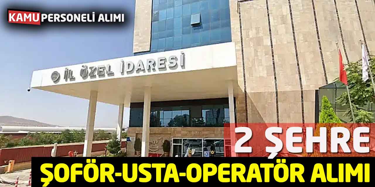 İl Özel İdareleri 2 Şehre Şoför-Usta-Operatör Alımları Açıklandı