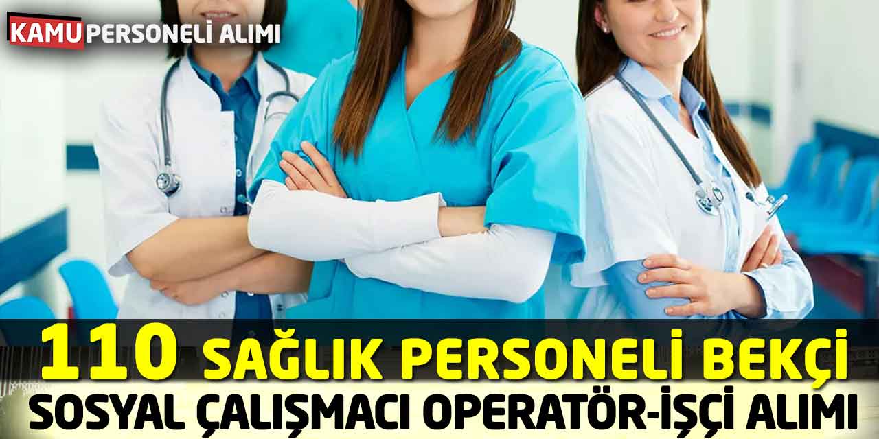 110 Sağlık Personeli Bekçi Sosyal Çalışmacı Operatör-İşçi Alımı