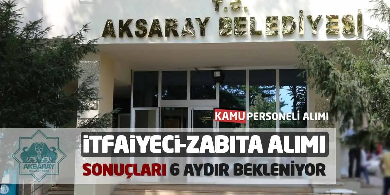 Aksaray Belediyesi İtfaiyeci-Zabıta Alımı Sonuçları 6 Aydır Bekleniyor