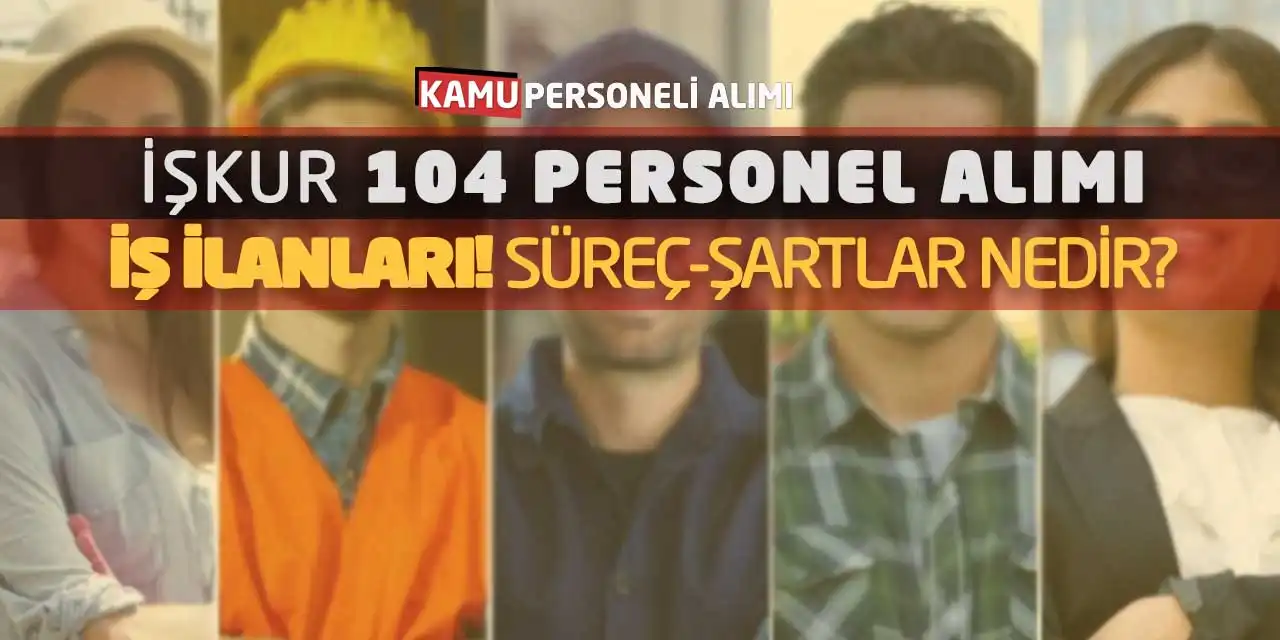 İŞKUR 104 Personel Alımı İş İlanları! Süreç-Şartlar Nedir?