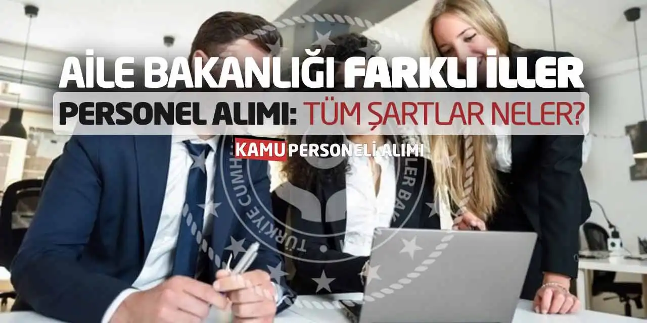 Aile Bakanlığı Farklı İller Personel Alımı: Tüm Şartlar Neler?