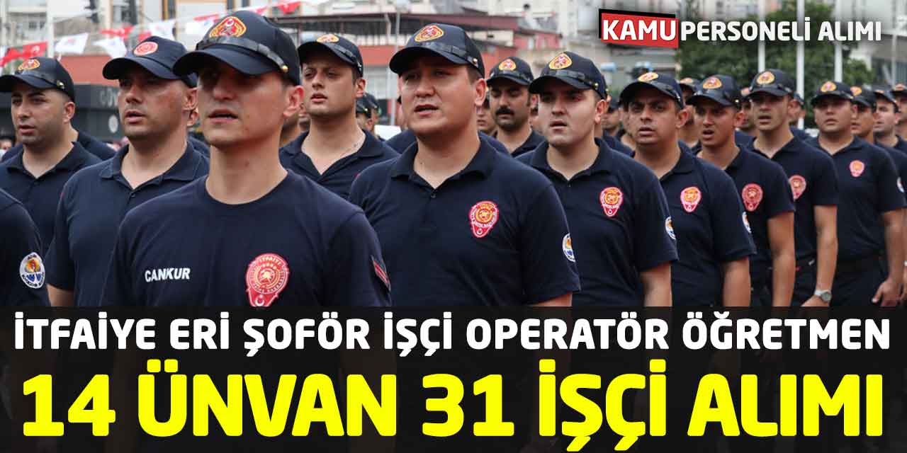 İtfaiye Eri Şoför İşçi Operatör Öğretmen 14 Ünvan 31 İşçi Alımı
