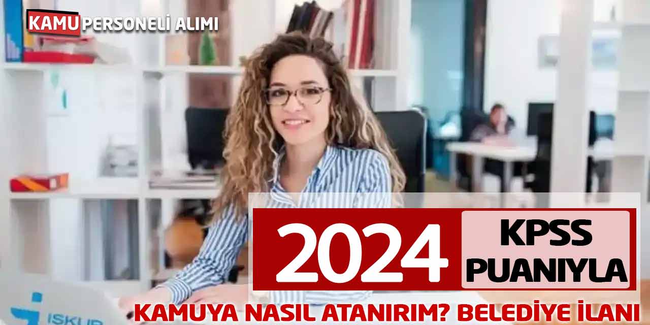 2024 KPSS Puanıyla Kamuya Nasıl Atanırım? Belediye İlanı