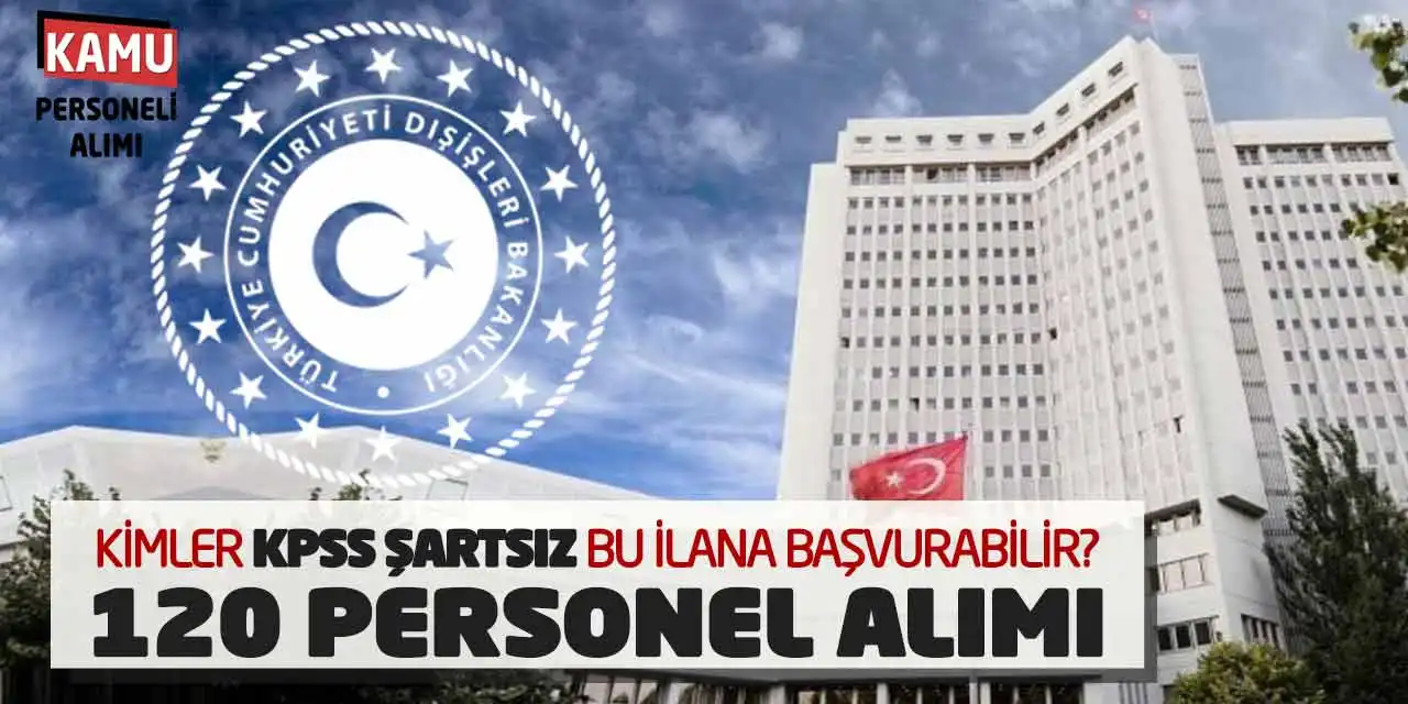Kimler KPSS Şartsız Bu İlana Başvurabilir? Dışişleri Bakanlığı 120 Personel Alımı