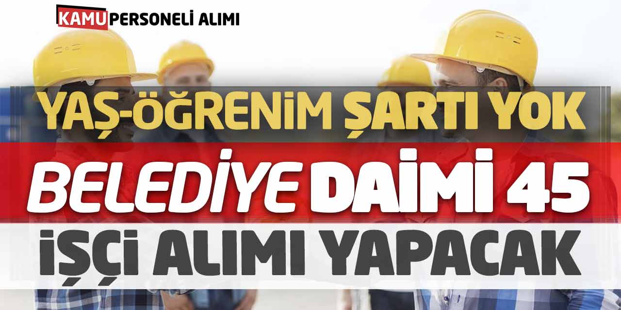 Yaş Öğrenim Şartı Yok! Belediye Daimi 45 İşçi Alımı Yapacak