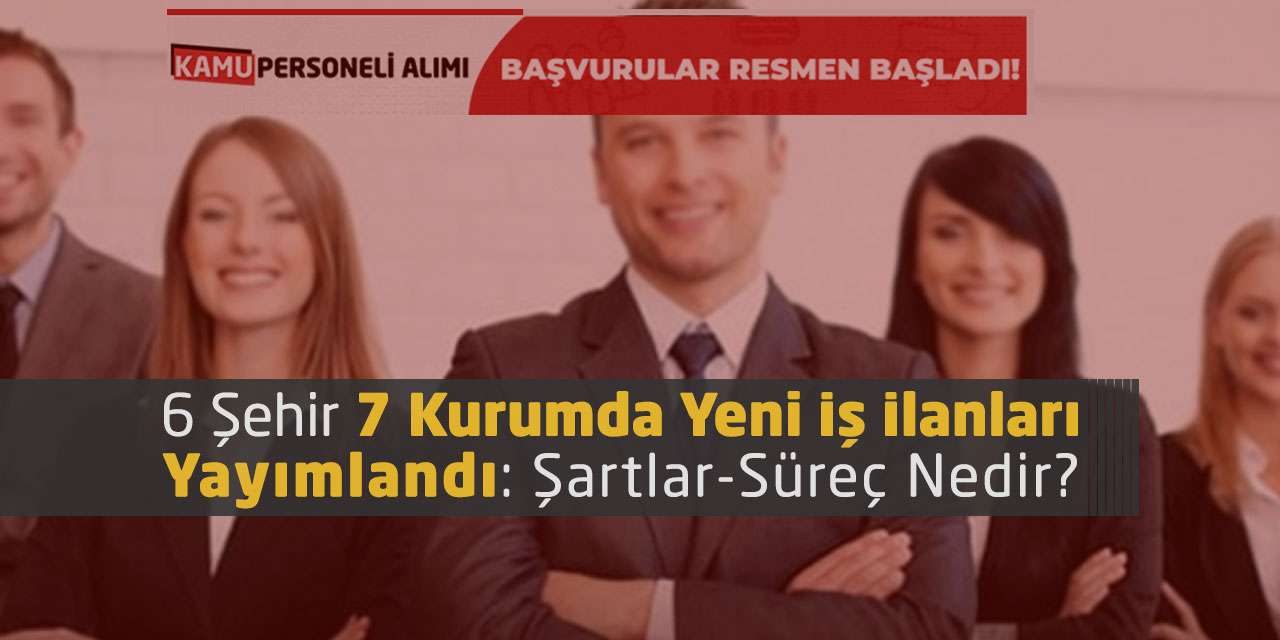 6 Şehir 7 Kurumda Yeni İş İlanları Yayımlandı: Şartlar-Süreç Nedir?