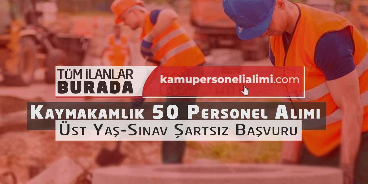 Kaymakamlık 50 Personel Alımı Yapacak: Üst Yaş-Sınav Şartsız Başvuru
