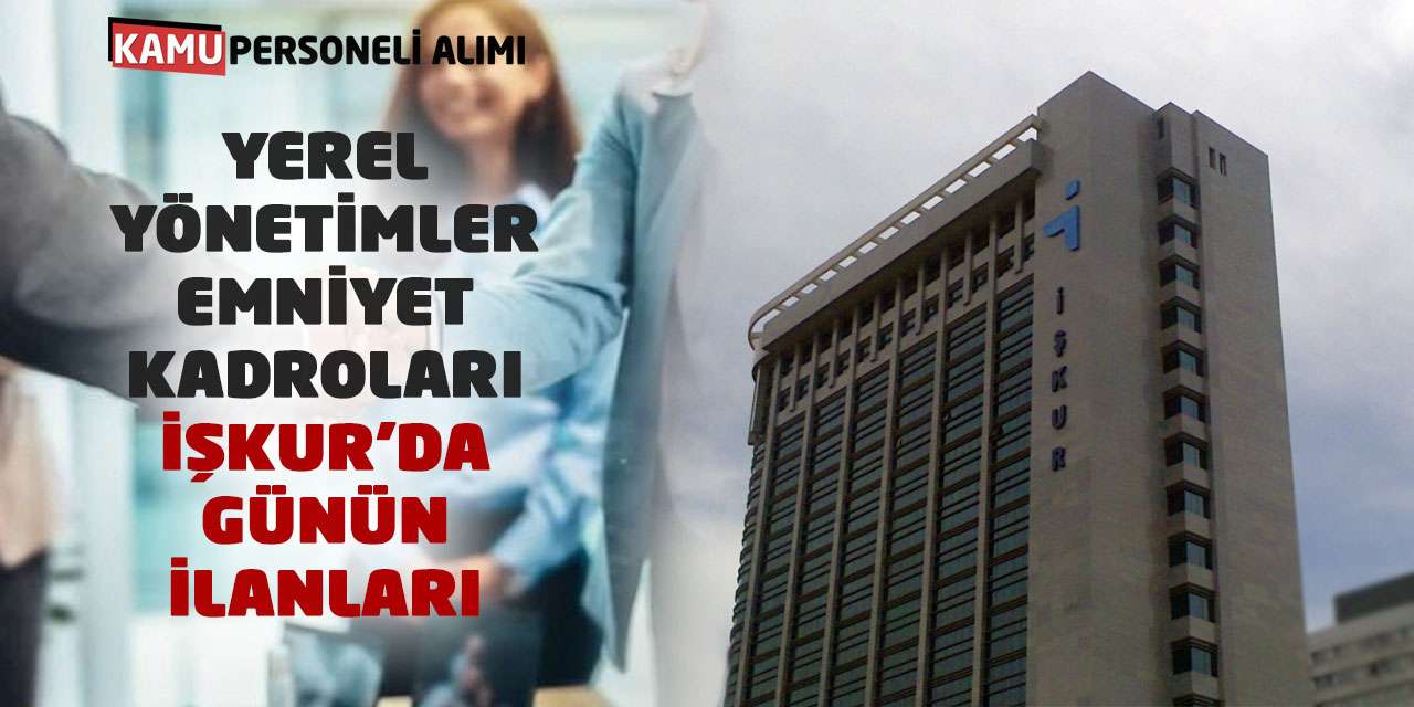 Yerel Yönetimler Emniyet Kadroları! İŞKUR’da Günün İlanları