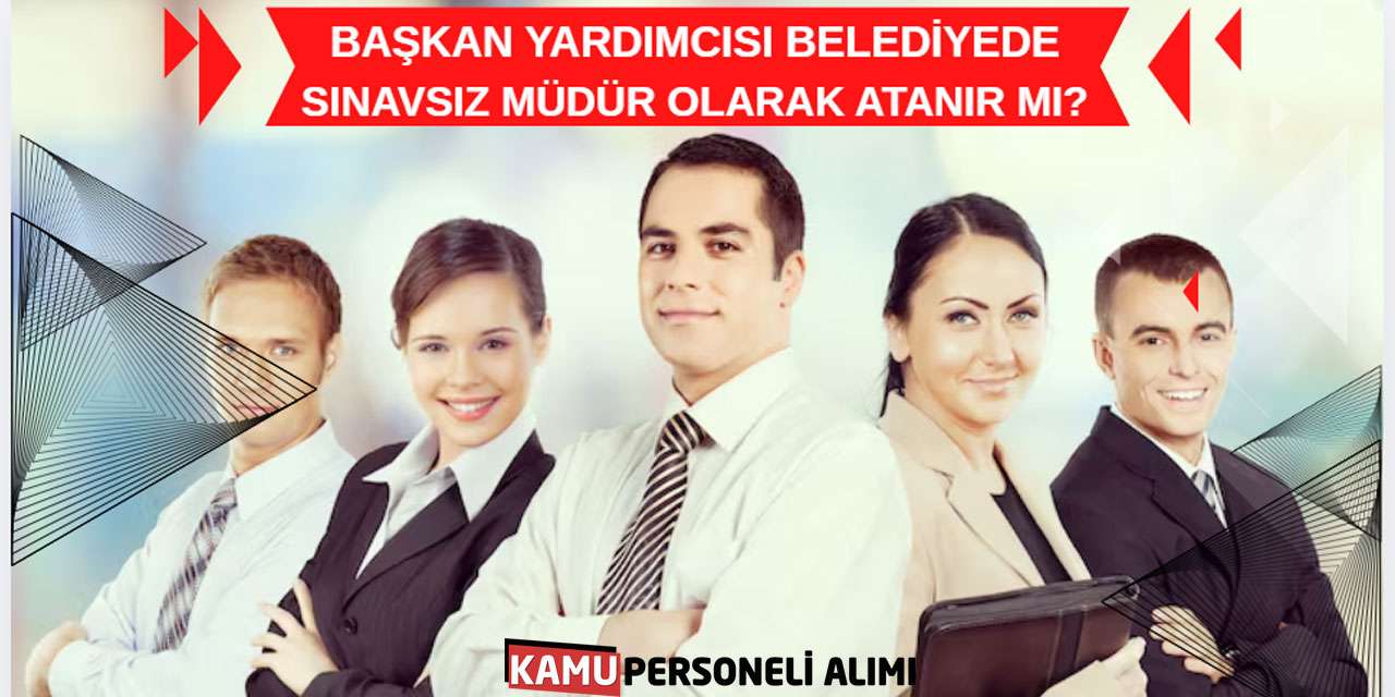 Başkan Yardımcısı Belediyede Sınavsız Müdür Olarak Atanır mı?