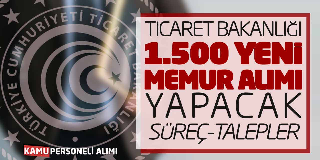 Ticaret Bakanlığı 1.500 Yeni Memur Alımı Yapacak! Süreç-Talepler