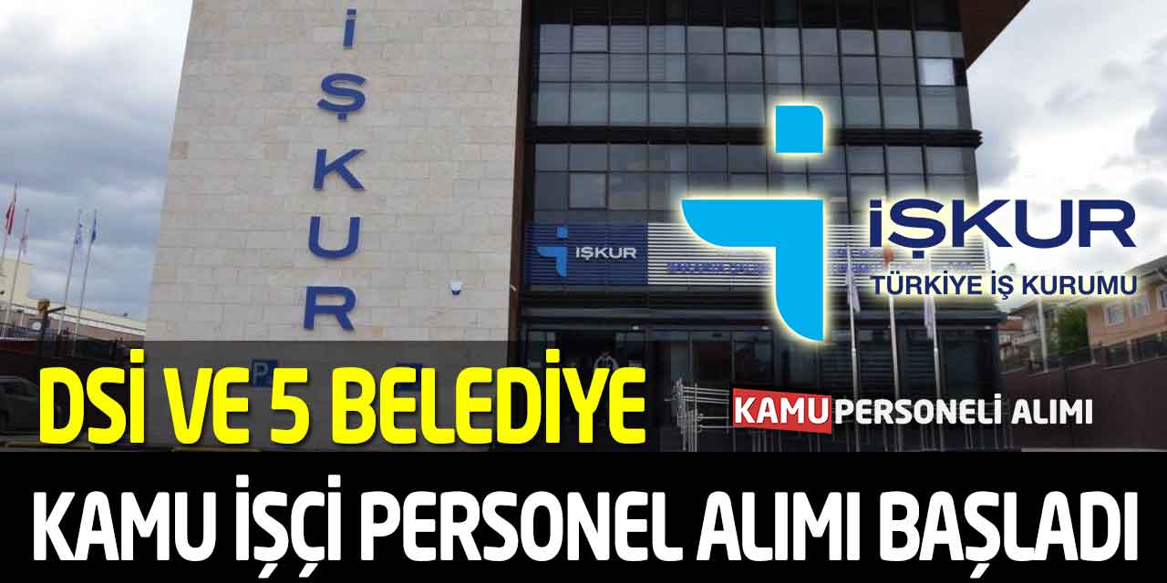 DSİ ve 5 Belediye İŞKUR Kamu İşçi Personel Alımı Başvuruları Başladı