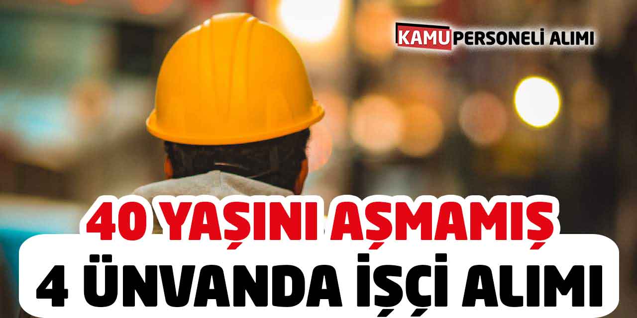 4 Ünvanda En Fazla 40 yaşında İşçi Alımları Başvuru Şartları