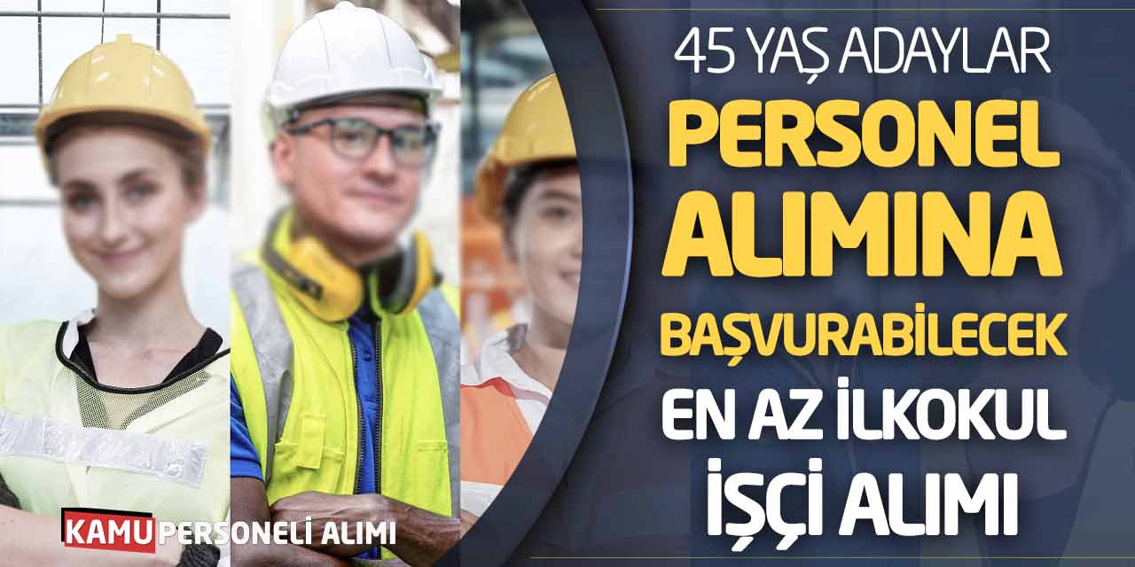 45 Yaş Adaylar Personel Alımına Başvurabilecek! En Az İlkokul İşçi Alımı