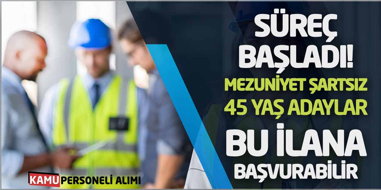 Süreç Başladı! Mezuniyet Şartsız 45 Yaş Adaylar Bu İlana Başvurabilir