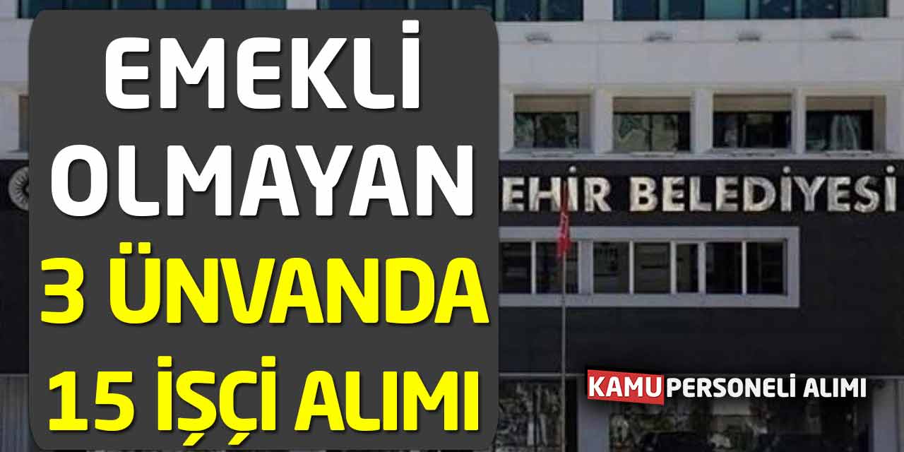 3 Ünvanda 15 Daimi İşçi Alımı! Emekli Olmamak Şartıyla