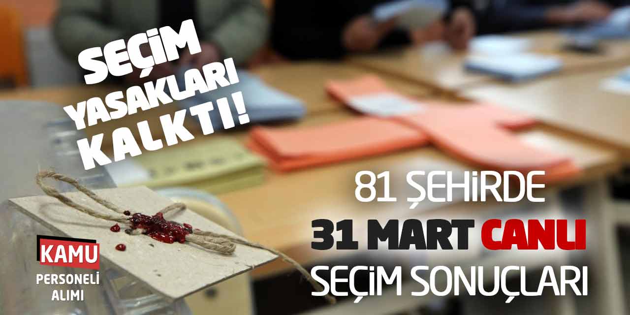 Seçim Yasakları Kalktı! 81 Şehirde 31 Mart Seçim Sonuçları Açıklanıyor