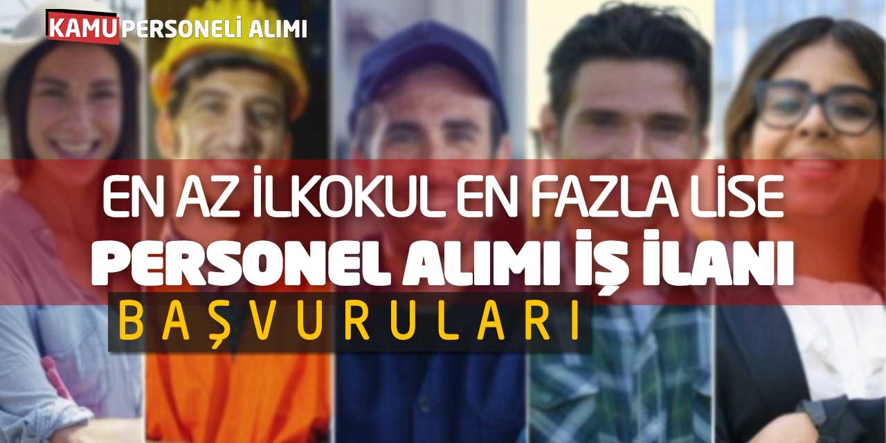 En Az İlkokul En Fazla Lise Mezunu Personel Alımı İş İlanı Başvuruları