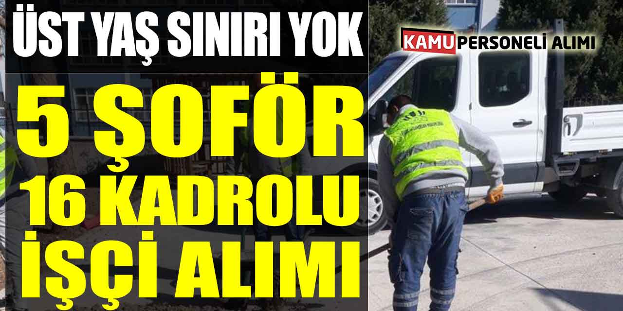 Üst Yaş Sınırı Olmadan 5 Kamyon Şoförü 16 Kadrolu İşçi Alımı Başladı