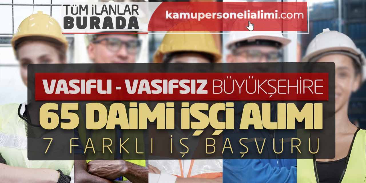 Vasıflı - Vasıfsız Büyükşehire 65 Daimi İşçi Alımı! 7 Farklı İş Başvuru