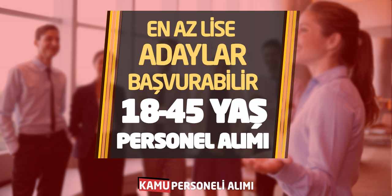 En Az Lise Mezunu Adaylar Başvurabilir! 18-45 Yaş Arası Personel Alımı