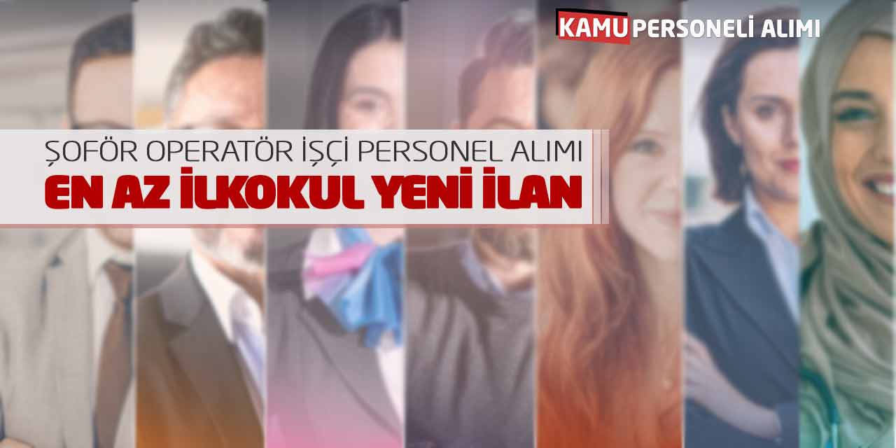 Şoför Operatör İşçi Personel Alımı! En Az İlkokul Yeni İlan