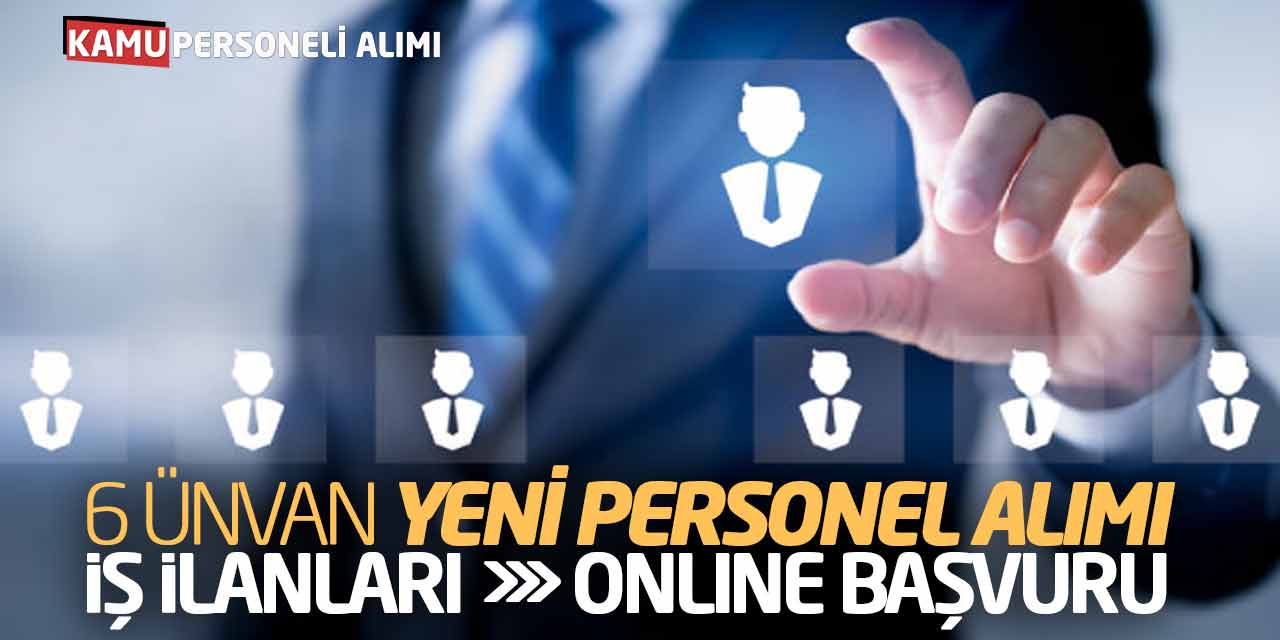 6 Ünvan Yeni Personel Alımı İş İlanları! Online Başvurular Başladı