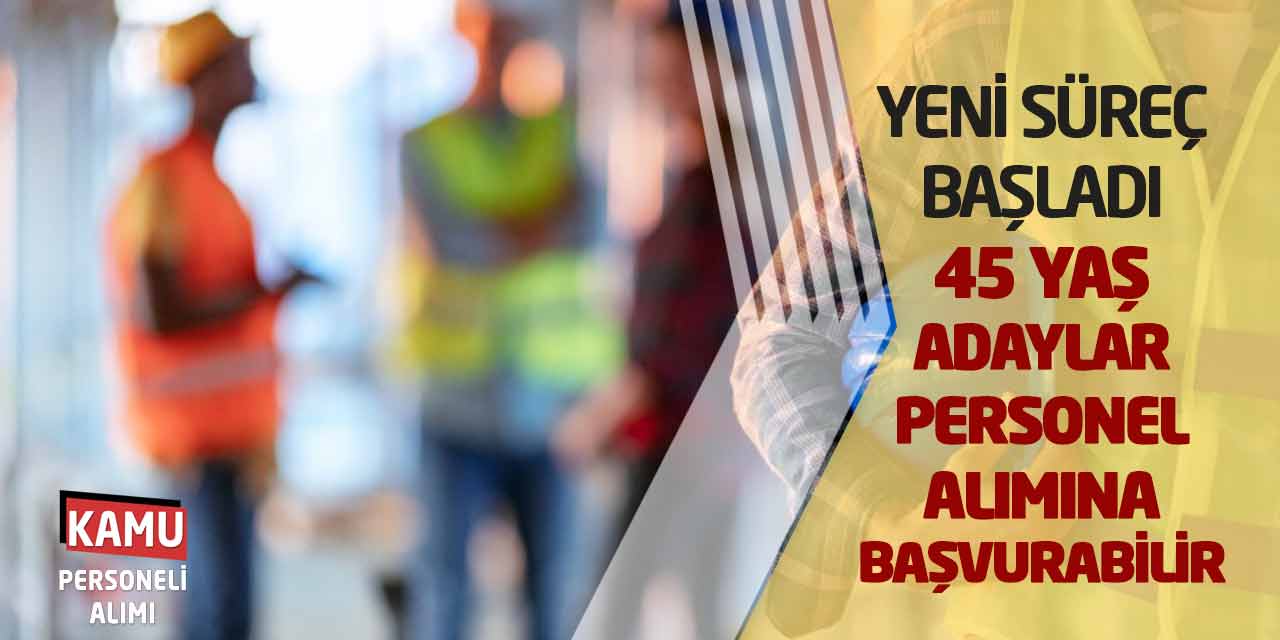 Yeni Süreç Başladı: 45 Yaş Adaylar Personel Alımına Başvurabilecek