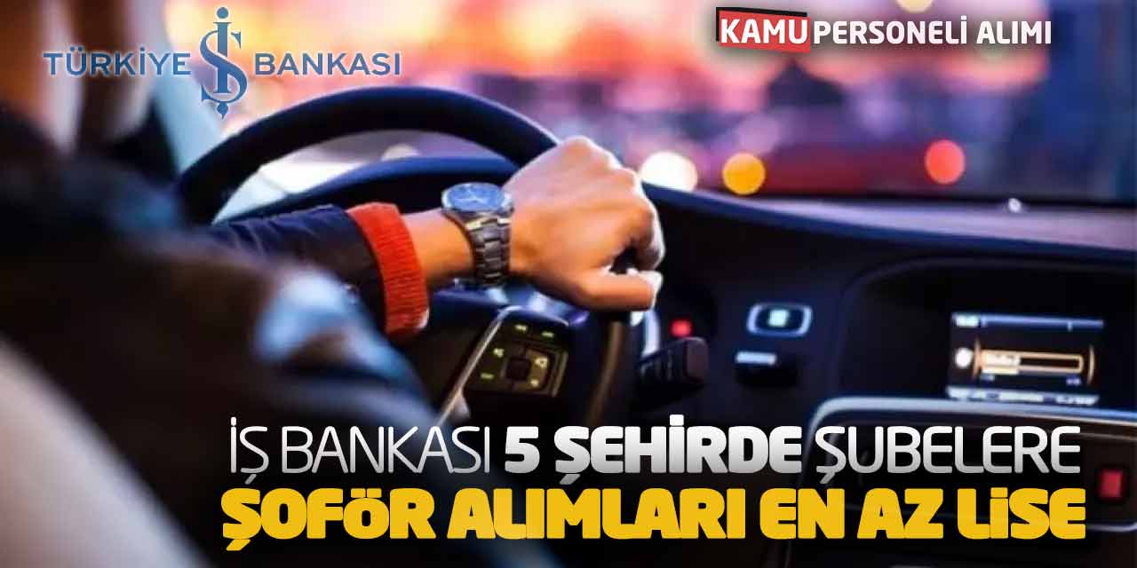 İş Bankası 5 Şehirde Şubelere Şoför Alımları Yapacak! En Az Lise