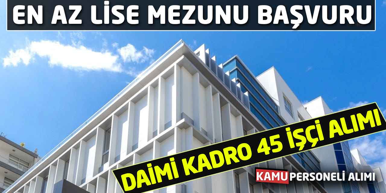 Daimi Kadrolara 45 İşçi Alımı Başladı! En Az Lise Mezunu Başvurular